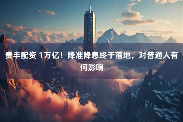 贵丰配资 1万亿！降准降息终于落地，对普通人有何影响