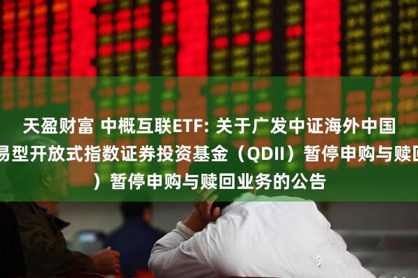 天盈财富 中概互联ETF: 关于广发中证海外中国互联网30交易型开放式指数证券投资基金（QDII）暂停申购与赎回业务的公告