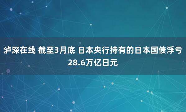 泸深在线 截至3月底 日本央行持有的日本国债浮亏28.6万亿日元