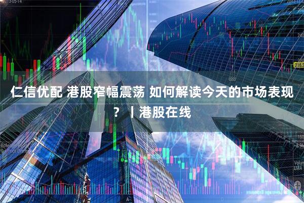 仁信优配 港股窄幅震荡 如何解读今天的市场表现？丨港股在线