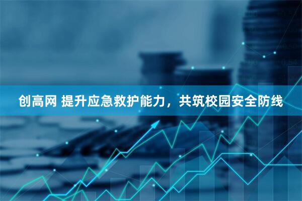 创高网 提升应急救护能力，共筑校园安全防线