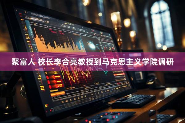 聚富人 校长李合亮教授到马克思主义学院调研