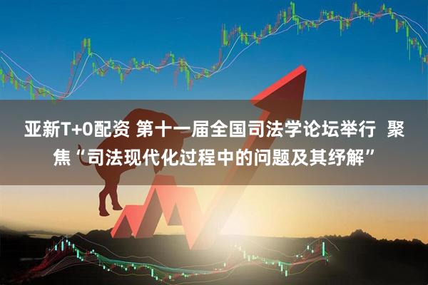 亚新T+0配资 第十一届全国司法学论坛举行  聚焦“司法现代化过程中的问题及其纾解”