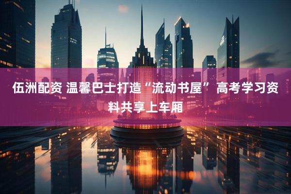 伍洲配资 温馨巴士打造“流动书屋” 高考学习资料共享上车厢