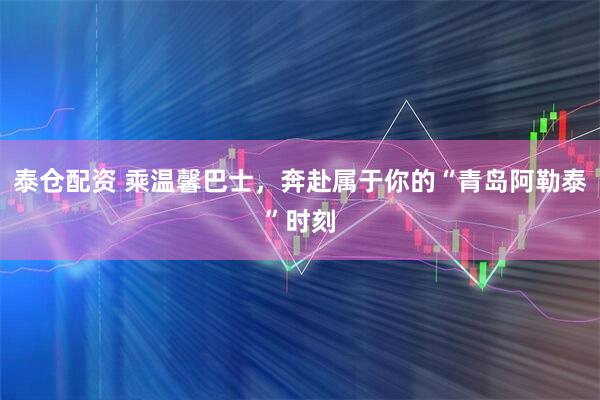 泰仓配资 乘温馨巴士，奔赴属于你的“青岛阿勒泰”时刻