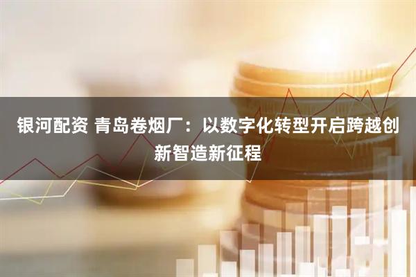 银河配资 青岛卷烟厂：以数字化转型开启跨越创新智造新征程