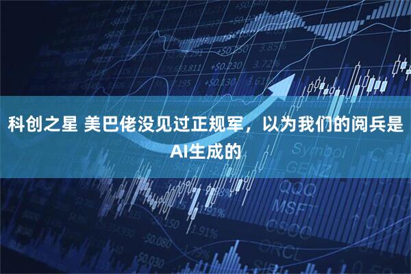 科创之星 美巴佬没见过正规军，以为我们的阅兵是AI生成的