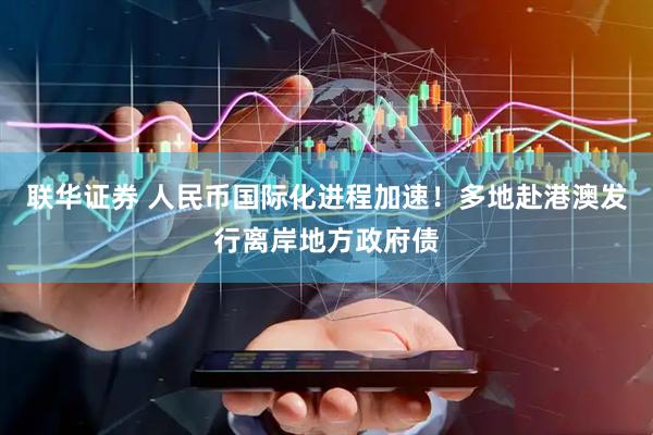 联华证券 人民币国际化进程加速！多地赴港澳发行离岸地方政府债