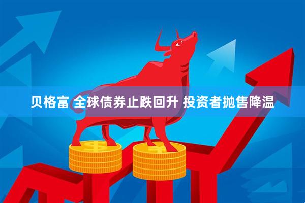 贝格富 全球债券止跌回升 投资者抛售降温
