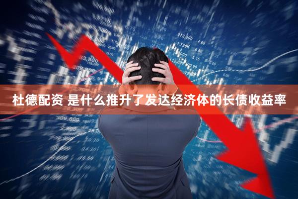 杜德配资 是什么推升了发达经济体的长债收益率