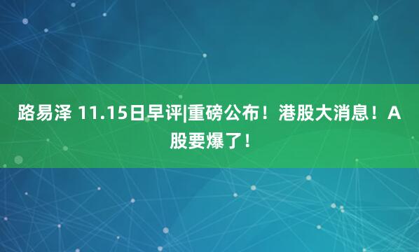 路易泽 11.15日早评|重磅公布！港股大消息！A股要爆了！
