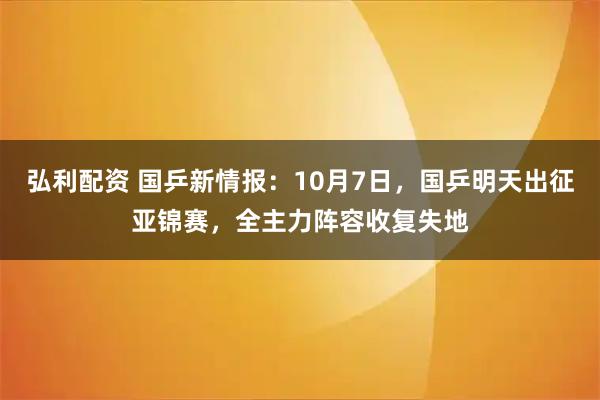 弘利配资 国乒新情报：10月7日，国乒明天出征亚锦赛，全主力阵容收复失地