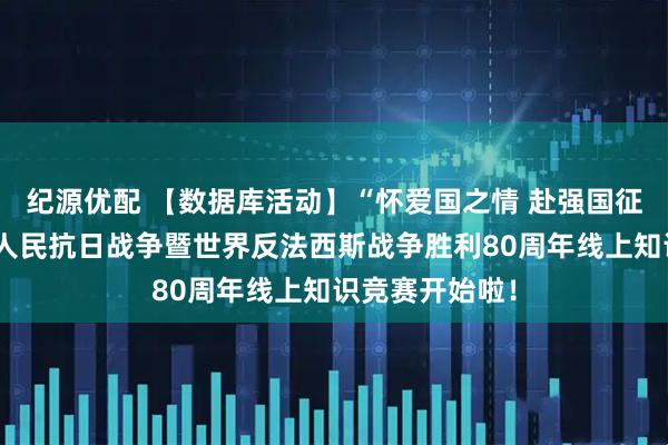 纪源优配 【数据库活动】“怀爱国之情 赴强国征程”纪念中国人民抗日战争暨世界反法西斯战争胜利80周年线上知识竞赛开始啦！