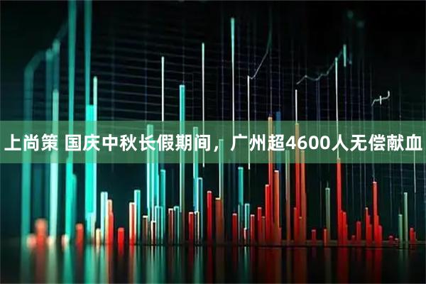 上尚策 国庆中秋长假期间，广州超4600人无偿献血