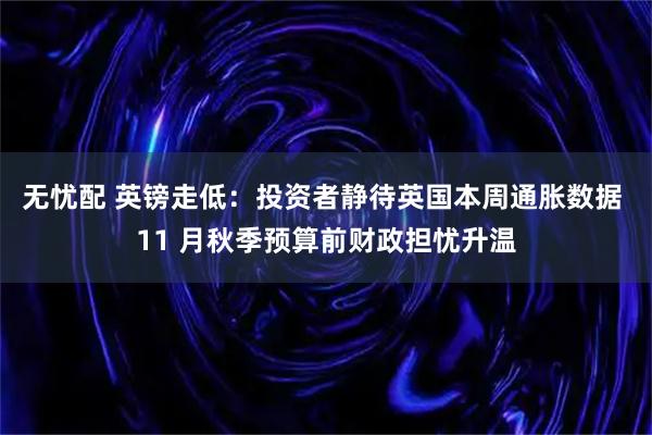 无忧配 英镑走低：投资者静待英国本周通胀数据 11 月秋季预算前财政担忧升温
