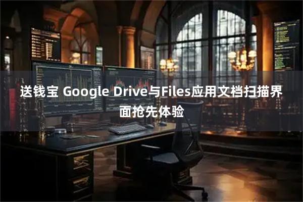送钱宝 Google Drive与Files应用文档扫描界面抢先体验
