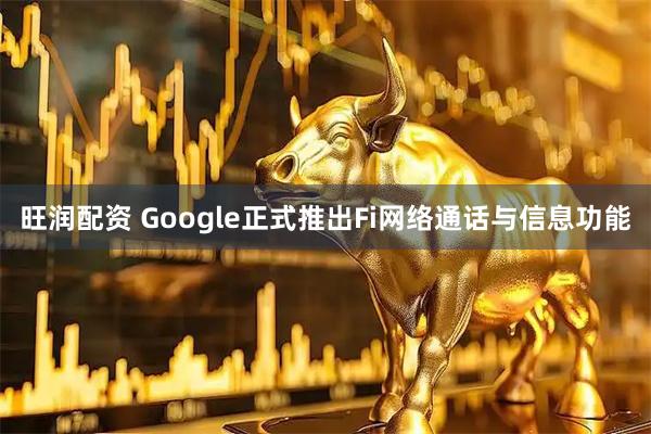 旺润配资 Google正式推出Fi网络通话与信息功能