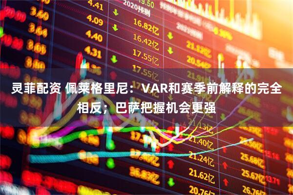 灵菲配资 佩莱格里尼：VAR和赛季前解释的完全相反；巴萨把握机会更强