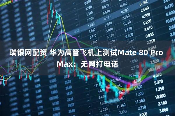 瑞银网配资 华为高管飞机上测试Mate 80 Pro Max：无网打电话