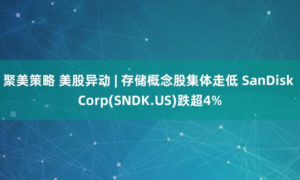 聚美策略 美股异动 | 存储概念股集体走低 SanDisk Corp(SNDK.US)跌超4%