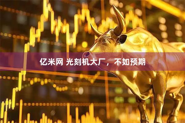 亿米网 光刻机大厂，不如预期