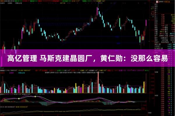 高亿管理 马斯克建晶圆厂，黄仁勋：没那么容易