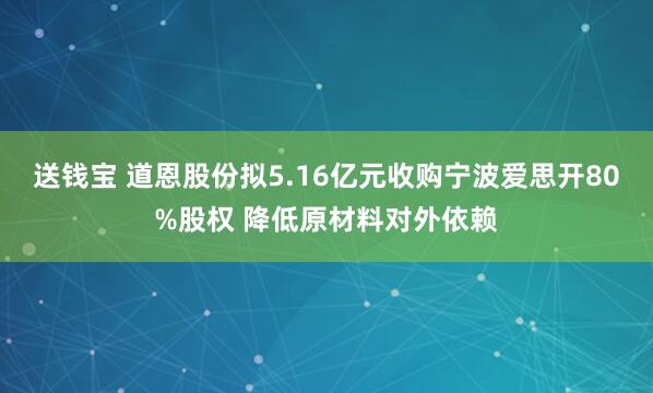 送钱宝 道恩股份拟5.16亿元收购宁波爱思开80%股权 降低原材料对外依赖