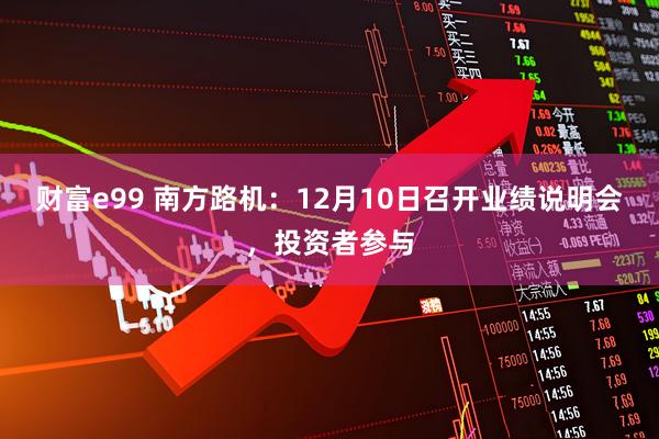 财富e99 南方路机：12月10日召开业绩说明会，投资者参与