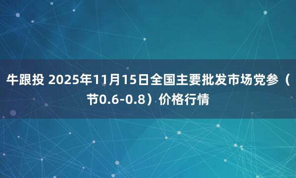 牛跟投 2025年11月15日全国主要批发市场党参（节0.6-0.8）价格行情