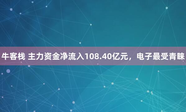 牛客栈 主力资金净流入108.40亿元，电子最受青睐