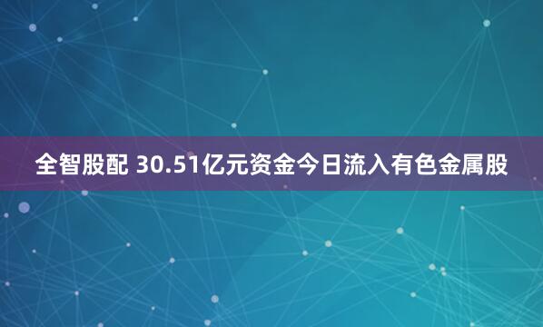 全智股配 30.51亿元资金今日流入有色金属股