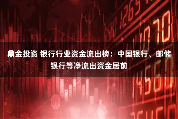 鼎金投资 银行行业资金流出榜：中国银行、邮储银行等净流出资金居前