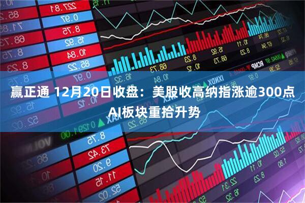 赢正通 12月20日收盘：美股收高纳指涨逾300点 AI板块重拾升势