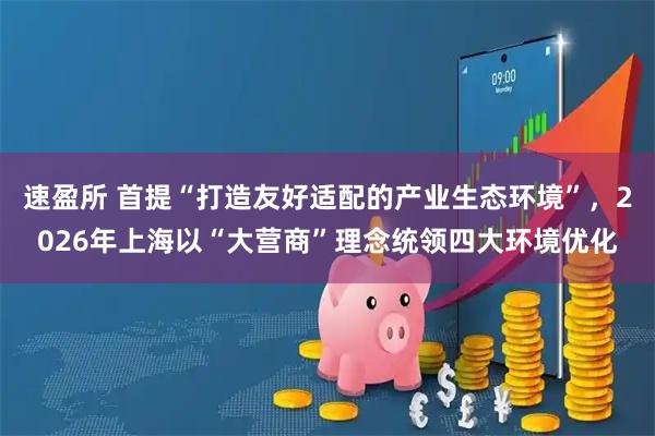速盈所 首提“打造友好适配的产业生态环境”，2026年上海以“大营商”理念统领四大环境优化