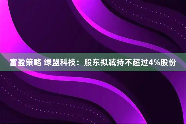 富盈策略 绿盟科技：股东拟减持不超过4%股份