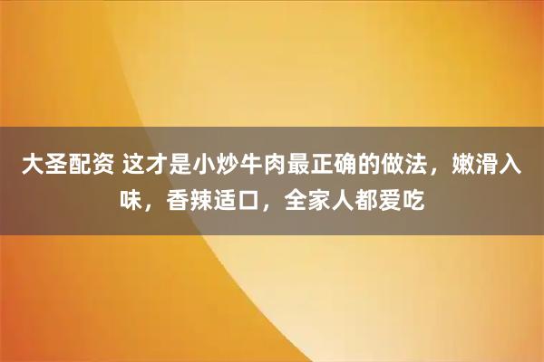 大圣配资 这才是小炒牛肉最正确的做法，嫩滑入味，香辣适口，全家人都爱吃