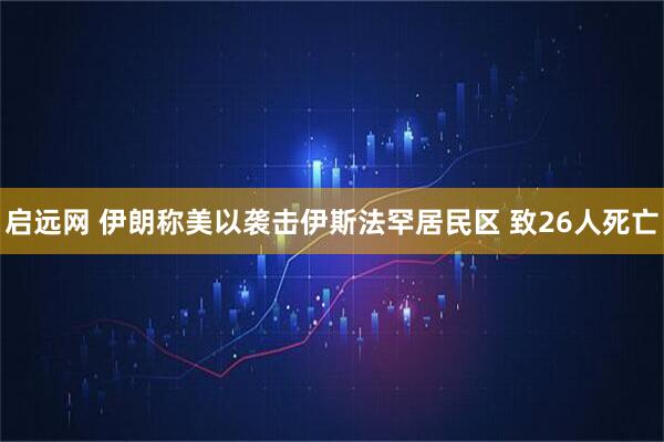 启远网 伊朗称美以袭击伊斯法罕居民区 致26人死亡