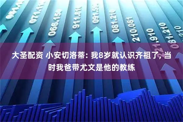 大圣配资 小安切洛蒂: 我8岁就认识齐祖了, 当时我爸带尤文是他的教练